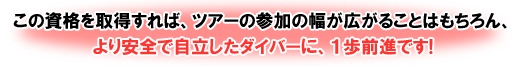 この資格を取得すれば、ツアーの参加の幅が広がることはもちろん、より安全で自立したダイバーに、1歩前進です!