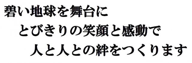 蒼い地球を舞台にとびきりの笑顔と感動で人と人との絆をつくります
